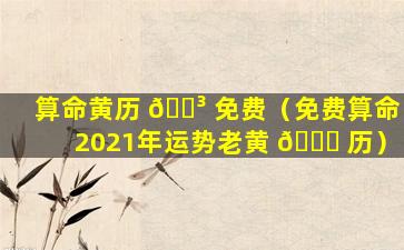 算命黄历 🌳 免费（免费算命2021年运势老黄 🐘 历）